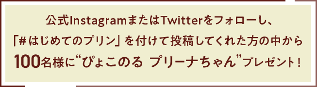 公式InstagramまたはTwitterをフォローし、「＃はじめてのプリン」を付けて投稿してくれた方の中から100名様に“ぴょこのる プリーナちゃん”プレゼント！