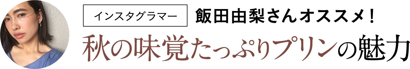 インスタグラマー飯田由梨さんオススメ！秋の味覚たっぷりプリンの魅力