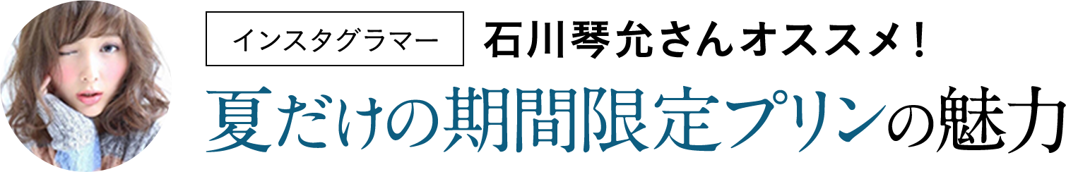 インスタグラマー石川琴允さんオススメ！夏だけの期間限定プリンの魅力