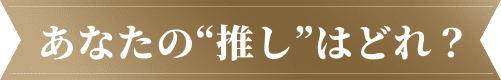 あなたの推しはどれ？